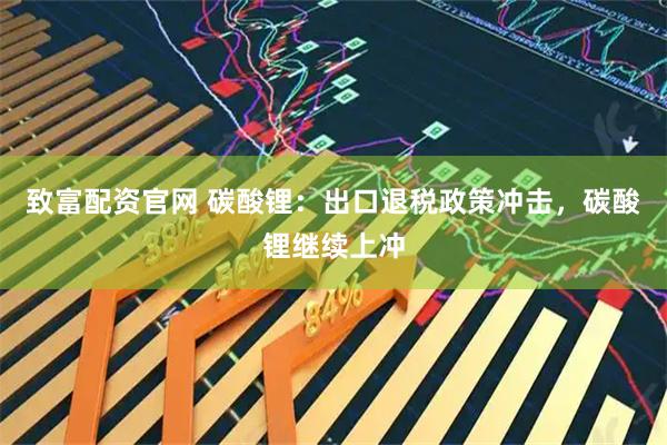 致富配资官网 碳酸锂：出口退税政策冲击，碳酸锂继续上冲