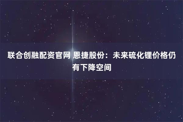 联合创融配资官网 恩捷股份：未来硫化锂价格仍有下降空间