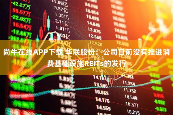 尚牛在线APP下载 华联股份：公司目前没有推进消费基础设施REITs的发行