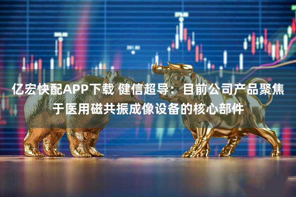 亿宏快配APP下载 健信超导：目前公司产品聚焦于医用磁共振成像设备的核心部件