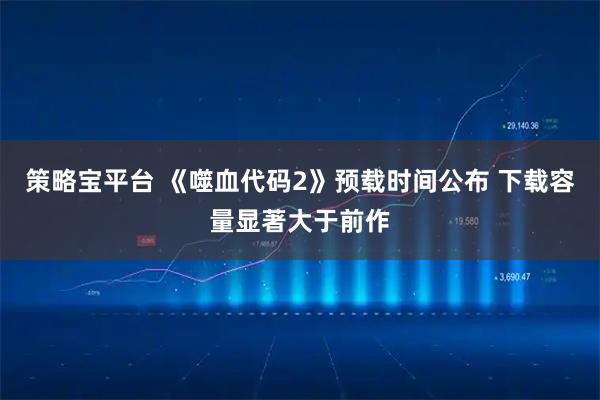 策略宝平台 《噬血代码2》预载时间公布 下载容量显著大于前作