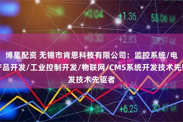 博星配资 无锡市肯恩科技有限公司：监控系统/电子产品开发/工业控制开发/物联网/CMS系统开发技术先驱者