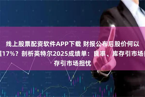 线上股票配资软件APP下载 财报公布后股价何以跌超17%？剖析英特尔2025成绩单：良率、库存引市场担忧