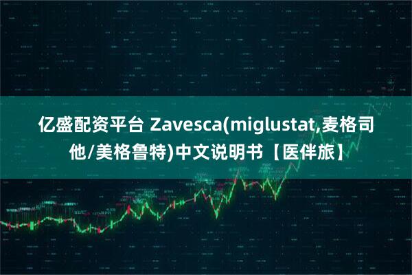 亿盛配资平台 Zavesca(miglustat,麦格司他/美格鲁特)中文说明书【医伴旅】