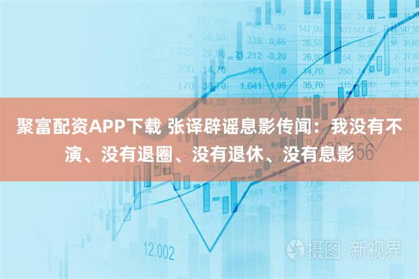 聚富配资APP下载 张译辟谣息影传闻：我没有不演、没有退圈、没有退休、没有息影