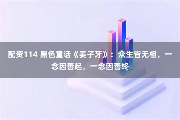 配资114 黑色童话《姜子牙》：众生皆无相，一念因善起，一念因善终