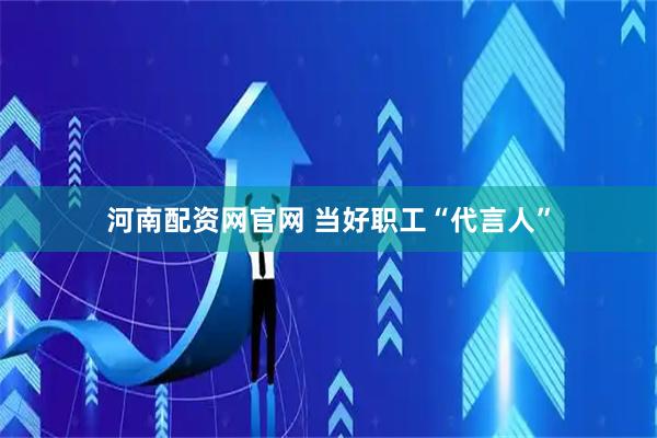 河南配资网官网 当好职工“代言人”