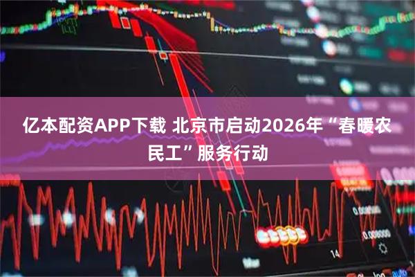 亿本配资APP下载 北京市启动2026年“春暖农民工”服务行动