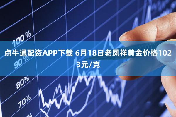 点牛通配资APP下载 6月18日老凤祥黄金价格1023元/克