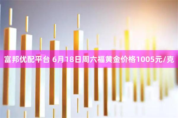 富邦优配平台 6月18日周六福黄金价格1005元/克