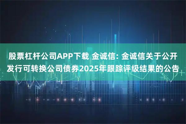 股票杠杆公司APP下载 金诚信: 金诚信关于公开发行可转换公司债券2025年跟踪评级结果的公告