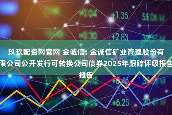 玖玖配资网官网 金诚信: 金诚信矿业管理股份有限公司公开发行可转换公司债券2025年跟踪评级报告