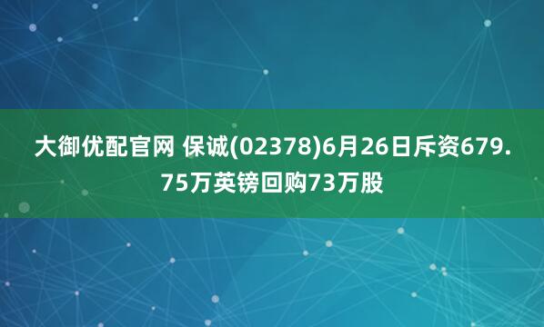 大御优配官网 保诚(02378)6月26日斥资679.75万英镑回购73万股