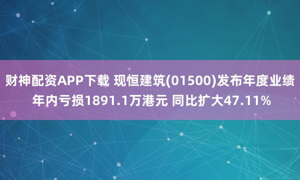 财神配资APP下载 现恒建筑(01500)发布年度业绩 年内亏损1891.1万港元 同比扩大47.11%