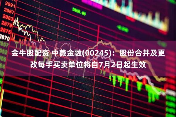 金牛股配资 中薇金融(00245)：股份合并及更改每手买卖单位将自7月2日起生效