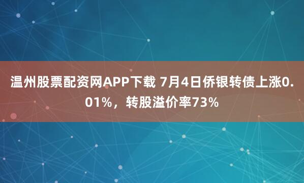 温州股票配资网APP下载 7月4日侨银转债上涨0.01%,转股溢价率73%