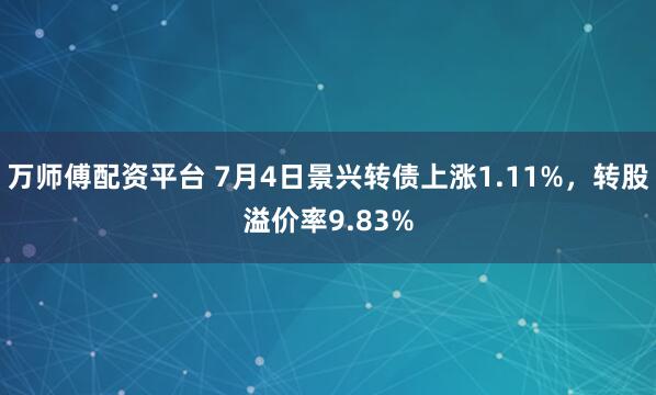 万师傅配资平台 7月4日景兴转债上涨1.11%,转股溢价率9.83%