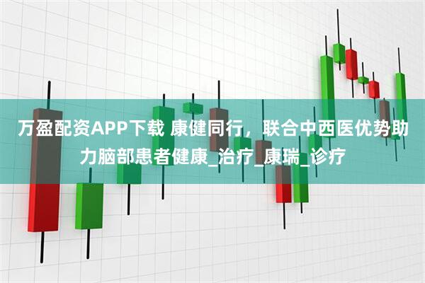 万盈配资APP下载 康健同行,联合中西医优势助力脑部患者健康_治疗_康瑞_诊疗