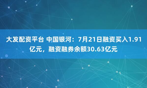 大发配资平台 中国银河：7月21日融资买入1.91亿元，融资融券余额30.63亿元