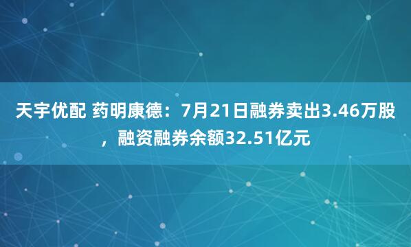 天宇优配 药明康德：7月21日融券卖出3.46万股，融资融券余额32.51亿元