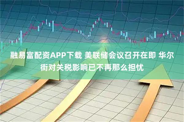 融易富配资APP下载 美联储会议召开在即 华尔街对关税影响已不再那么担忧