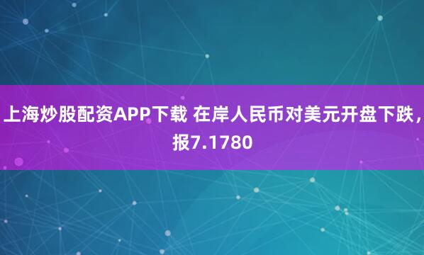 上海炒股配资APP下载 在岸人民币对美元开盘下跌，报7.1780