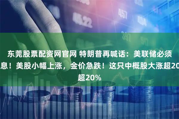 东莞股票配资网官网 特朗普再喊话：美联储必须降息！美股小幅上涨，金价急跌！这只中概股大涨超20%