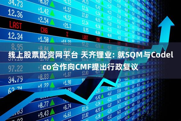 线上股票配资网平台 天齐锂业: 就SQM与Codelco合作向CMF提出行政复议
