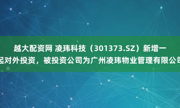 越大配资网 凌玮科技（301373.SZ）新增一起对外投资，被投资公司为广州凌玮物业管理有限公司