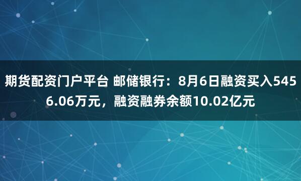 期货配资门户平台 邮储银行：8月6日融资买入5456.06万元，融资融券余额10.02亿元