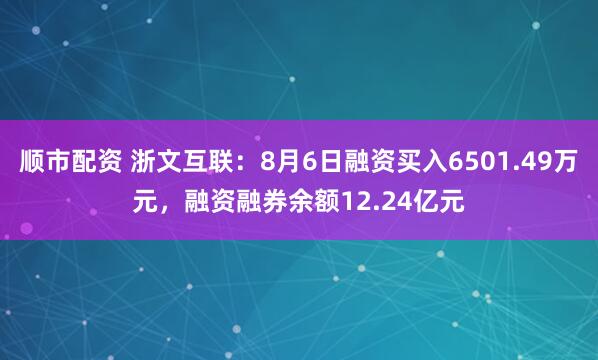 顺市配资 浙文互联：8月6日融资买入6501.49万元，融资融券余额12.24亿元