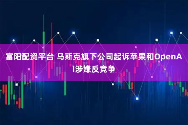 富阳配资平台 马斯克旗下公司起诉苹果和OpenAI涉嫌反竞争