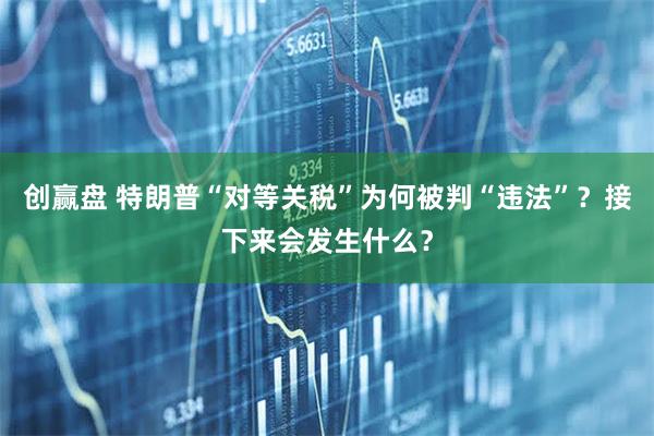 创赢盘 特朗普“对等关税”为何被判“违法”？接下来会发生什么？