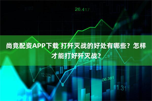 尚竞配资APP下载 打歼灭战的好处有哪些？怎样才能打好歼灭战？