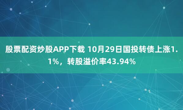 股票配资炒股APP下载 10月29日国投转债上涨1.1%，转股溢价率43.94%