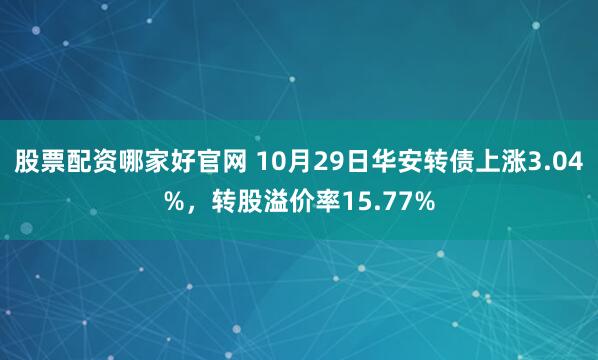 股票配资哪家好官网 10月29日华安转债上涨3.04%，转股溢价率15.77%