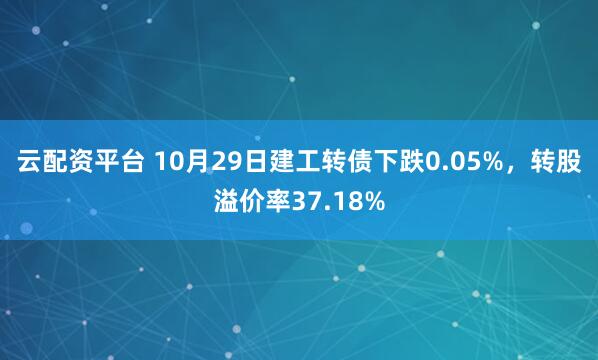 云配资平台 10月29日建工转债下跌0.05%，转股溢价率37.18%